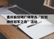 九游体育-重庆解放碑广场举办“此刻捧杯冠军之夜”活动的简单介绍