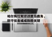 九游娱乐-关于帕尔梅拉斯迎战鹿岛鹿角，防守反击或成致胜关键的信息