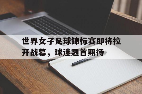 世界女子足球锦标赛即将拉开战幕，球迷翘首期待的简单介绍