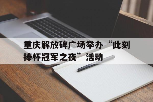 重庆解放碑广场举办“此刻捧杯冠军之夜”活动的简单介绍